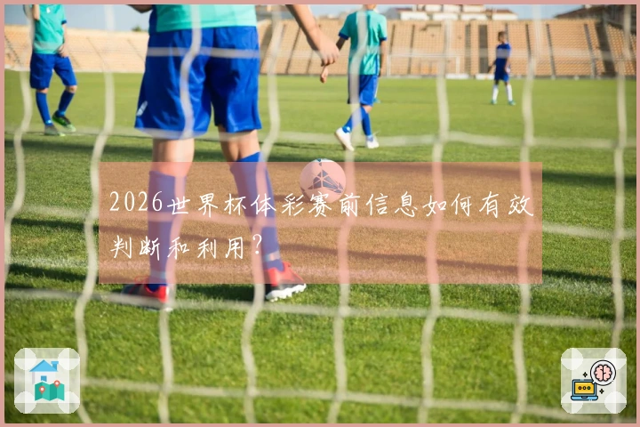 2026世界杯体彩赛前信息如何有效判断和利用？
