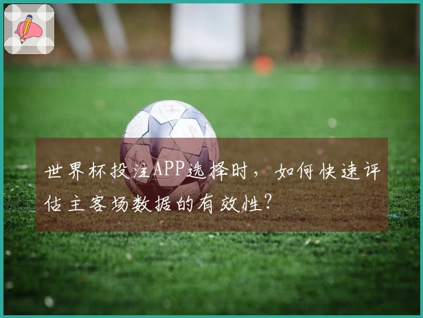 世界杯投注APP选择时，如何快速评估主客场数据的有效性？