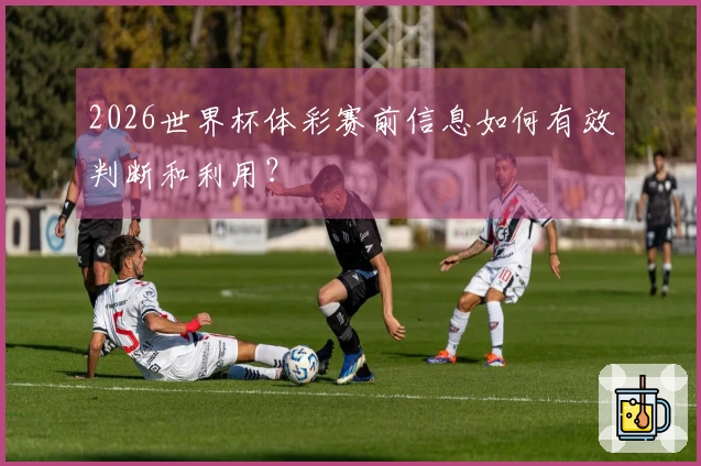 2026世界杯体彩赛前信息如何有效判断和利用？