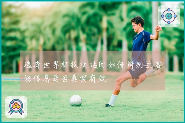 选择世界杯投注站时如何辨别主客场信息是否真实有效