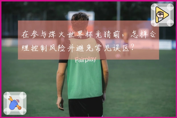 在参与烽火世界杯竞猜前，怎样合理控制风险并避免常见误区？