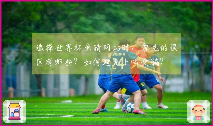 选择世界杯竞猜网站时，常见的误区有哪些？如何避免上当受骗？