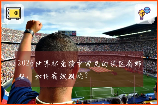 2026世界杯竞猜中常见的误区有哪些，如何有效避坑？