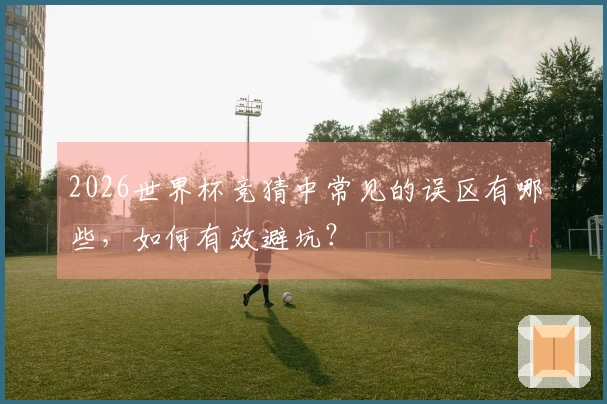 2026世界杯竞猜中常见的误区有哪些,如何有效避坑?