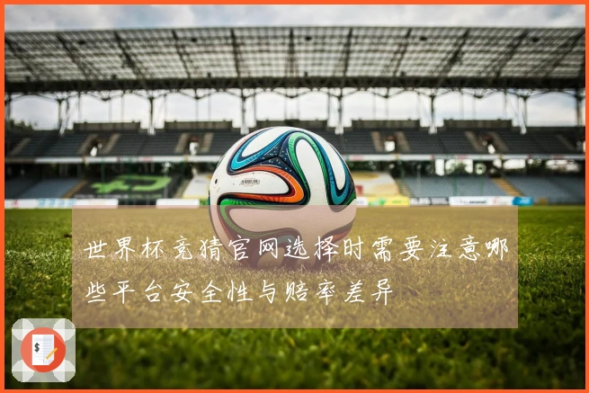 世界杯竞猜官网选择时需要注意哪些平台安全性与赔率差异