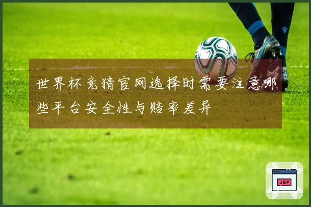 世界杯竞猜官网选择时需要注意哪些平台安全性与赔率差异