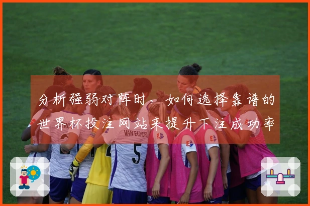 分析强弱对阵时,如何选择靠谱的世界杯投注网站来提升下注成功率