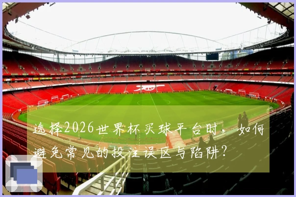 选择2026世界杯买球平台时，如何避免常见的投注误区与陷阱？